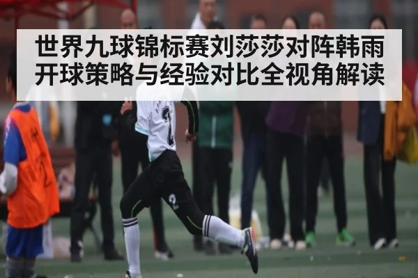 世界九球锦标赛刘莎莎对阵韩雨开球策略与经验对比全视角解读 | kaiyun