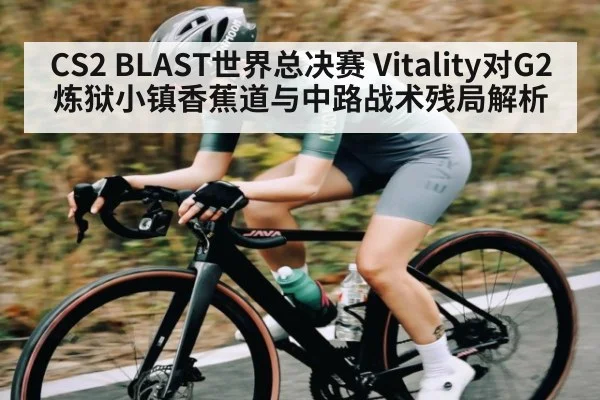 CS2 BLAST世界总决赛 Vitality对G2 炼狱小镇香蕉道与中路战术残局解析 | kaiyun